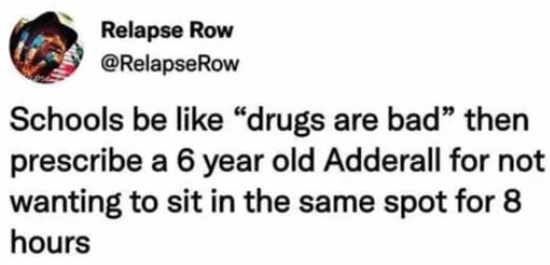 random pics and memes  - document - Relapse Row Row Schools be "drugs are bad then prescribe a 6 year old Adderall for not wanting to sit in the same spot for 8 hours