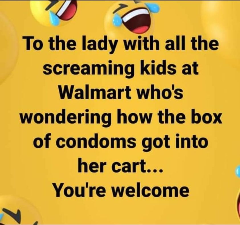 funny tweets and memes - happiness - To the lady with all the screaming kids at Walmart who's wondering how the box of condoms got into her cart... You're welcome
