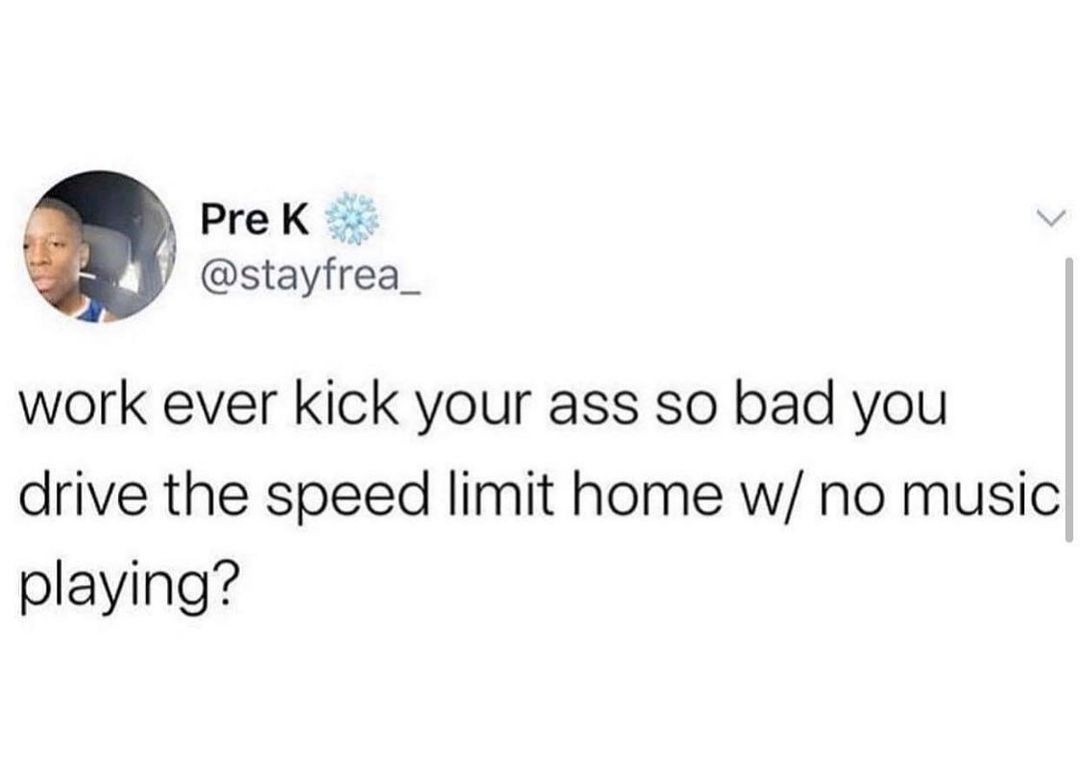 funny tweets and memes - Internet meme - Pre K work ever kick your ass so bad you drive the speed limit home w no music playing?