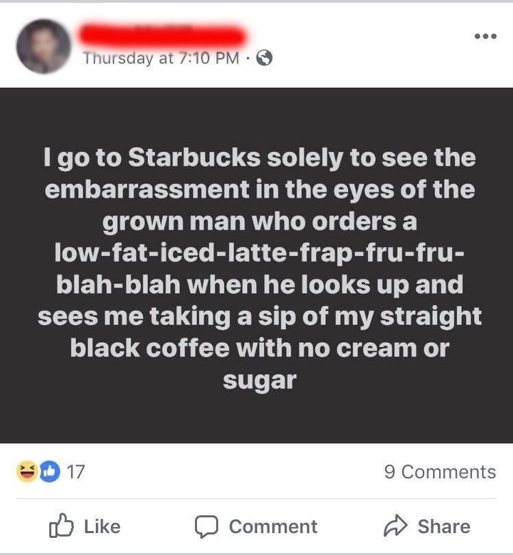 funny randoms - inspirational sayings - Thursday at I go to Starbucks solely to see the embarrassment in the eyes of the grown man who orders a lowfaticedlattefrapfrufru blahblah when he looks up and sees me taking a sip of my straight black coffee with n