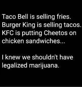 funny randoms - betrayal loyalty quotes - Taco Bell is selling fries. Burger King is selling tacos. Kfc is putting Cheetos on chicken sandwiches... I knew we shouldn't have legalized marijuana.