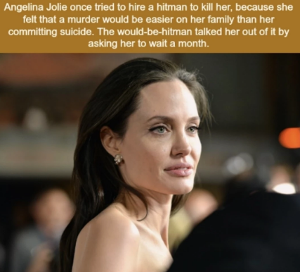 funny randoms - angelina jolie hired a hitman to kill her - Angelina Jolie once tried to hire a hitman to kill her, because she felt that a murder would be easier on her family than her committing suicide. The wouldbehitman talked her out of it by asking