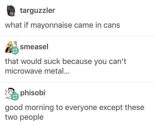 funny randoms - good morning to everyone except these two - targuzzler what if mayonnaise came in cans smeasel that would suck because you can't microwave metal... phisobi good morning to everyone except these two people