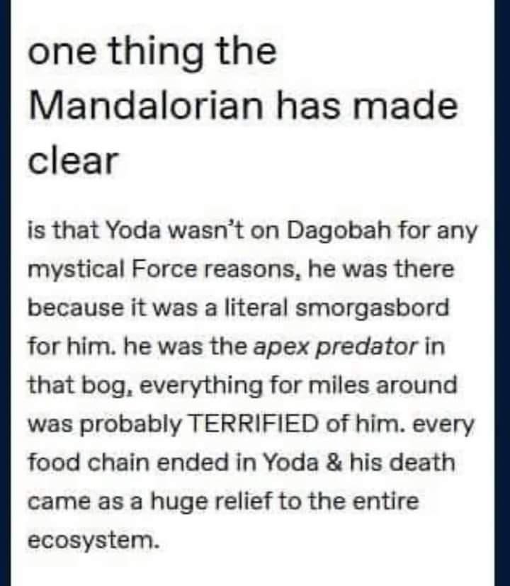 funny randoms - yoda apex predator meme - one thing the Mandalorian has made clear is that Yoda wasn't on Dagobah for any mystical Force reasons, he was there because it was a literal smorgasbord for him, he was the apex predator in that bog, everything f