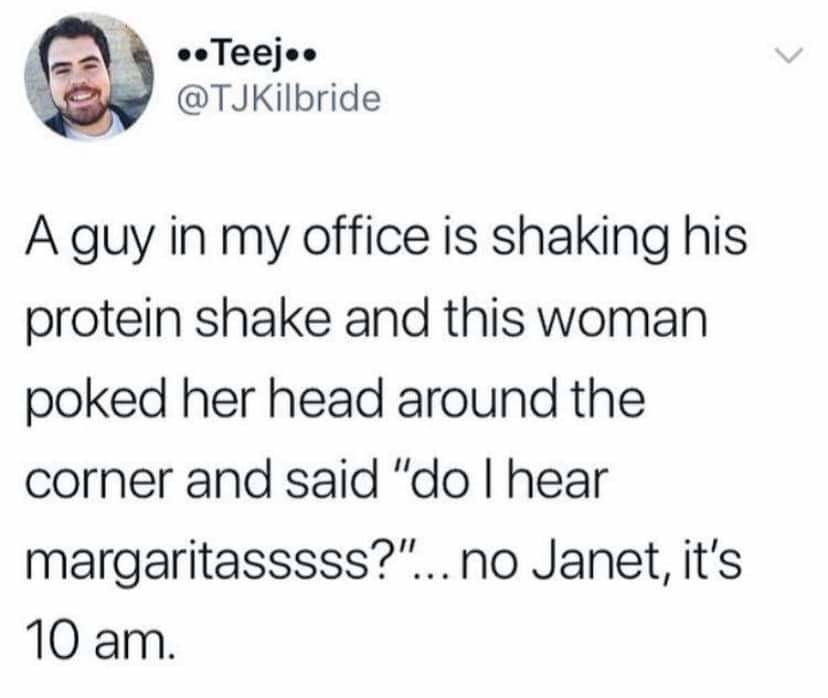 funny memes - google florida man and your birthday - .. Teej.. A guy in my office is shaking his protein shake and this woman poked her head around the corner and said "do I hear margaritasssss?"... no Janet, it's 10 am.