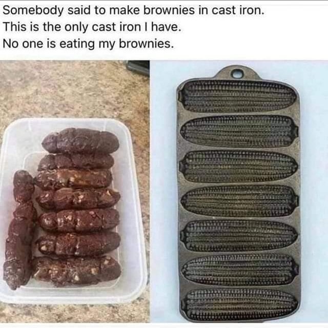 funny memes - brownie in corn pan meme - Somebody said to make brownies in cast iron. This is the only cast iron I have. No one is eating my brownies.