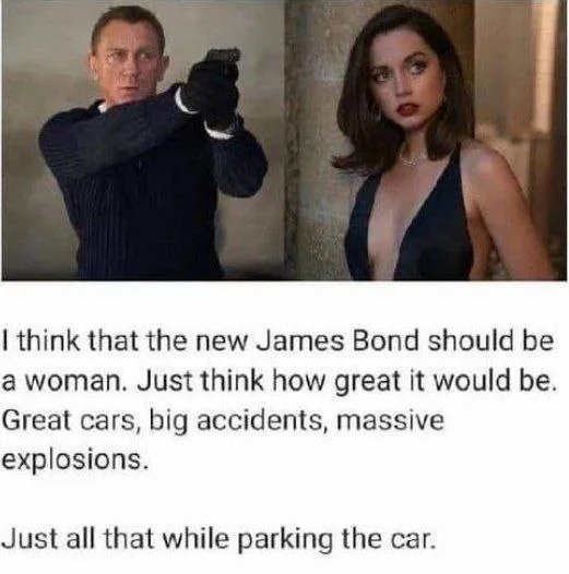 funny memes - I think that the new James Bond should be a woman. Just think how great it would be. Great cars, big accidents, massive explosions. Just all that while parking the car.