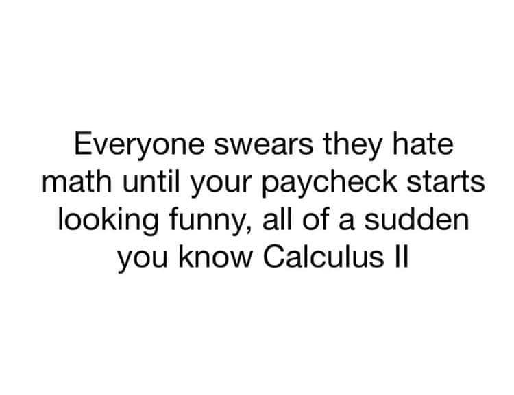 u get tired of someone - Everyone swears they hate math until your paycheck starts looking funny, all of a sudden you know Calculus ||