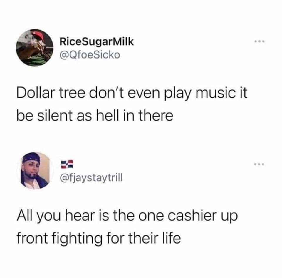 media - RiceSugarMilk Dollar tree don't even play music it be silent as hell in there All you hear is the one cashier up front fighting for their life