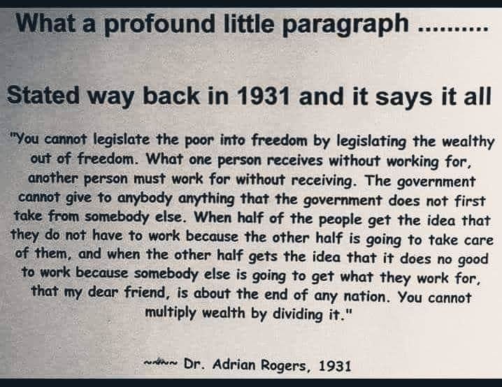 funny randoms  - dr adrian rogers 1931 quote - What a profound little paragraph .... Stated way back in 1931 and it says it all "You cannot legislate the poor into freedom by legislating the wealthy out of freedom. What one person receives without working