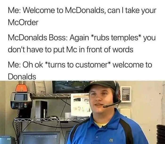 welcome to donalds meme - Me Welcome to McDonalds, can I take your McOrder McDonalds Boss Again rubs temples you don't have to put Mc in front of words Me Oh ok turns to customer welcome to Donalds 1051 1053 Teb 100 M