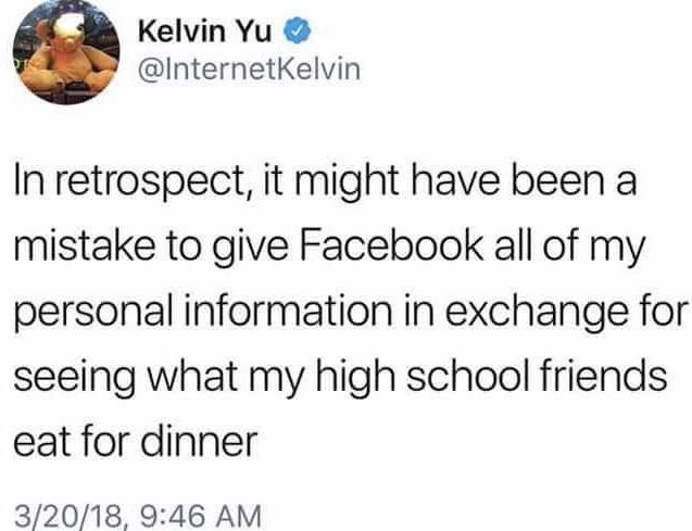 document - Kelvin Yu In retrospect, it might have been a mistake to give Facebook all of my personal information in exchange for seeing what my high school friends eat for dinner 32018,