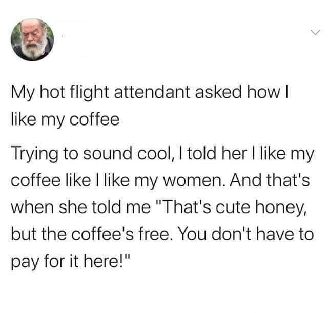 fresh randoms - document -  My hot flight attendant asked how | my coffee Trying to sound cool, I told her I my coffee I my women. And that's when she told me
