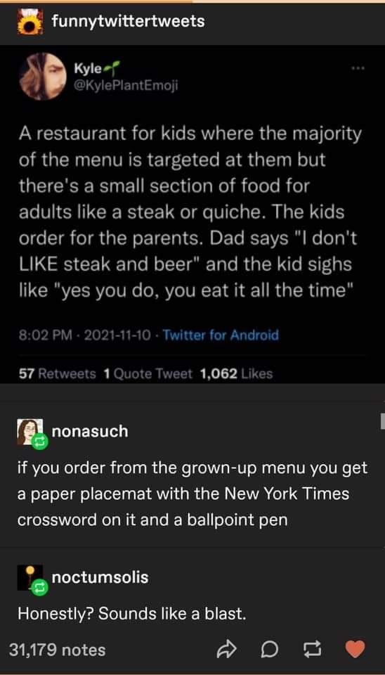 fresh randoms - screenshot - funnytwittertweets Kyle A restaurant for kids where the majority of the menu is targeted at them but there's a small section of food for a adults a steak or quiche. The kids order for the parents. Dad says