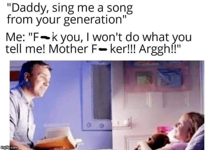 cool randoms  - sing me a song from your generation meme - "Daddy, sing me a song from your generation" Me "Fk you, I won't do what you tell me! Mother F ker!!! Arggh!!" 0 imgflip.com