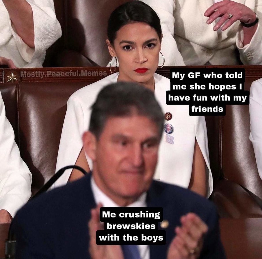 cool randoms  - manchin aoc - Mostly.Peaceful.Memes My Gf who told me she hopes I have fun with my friends Me crushing brewskies with the boys