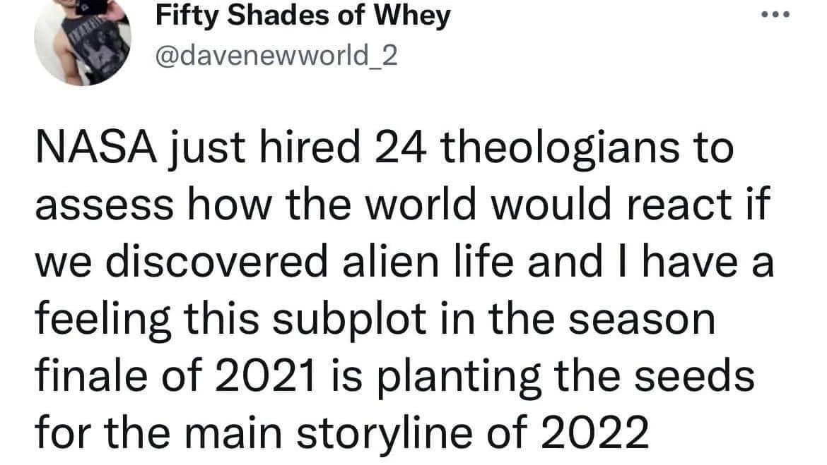 Fifty Shades of Whey Nasa just hired 24 theologians to assess how the world would react if we discovered alien life and I have a feeling this subplot in the season finale of 2021 is planting the seeds for the main storyline of 2022