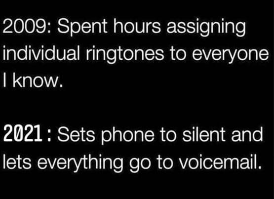2009 Spent hours assigning individual ringtones to everyone I know. 2021 Sets phone to silent and lets everything go to voicemail.