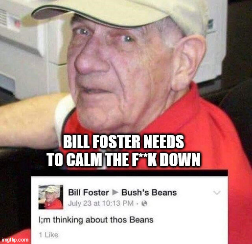 im thinking about thos beans - Bill Foster Needs To Calm The FK Down Bill Foster Bush's Beans July 23 at . I;m thinking about thos Beans 1 imgflip.com