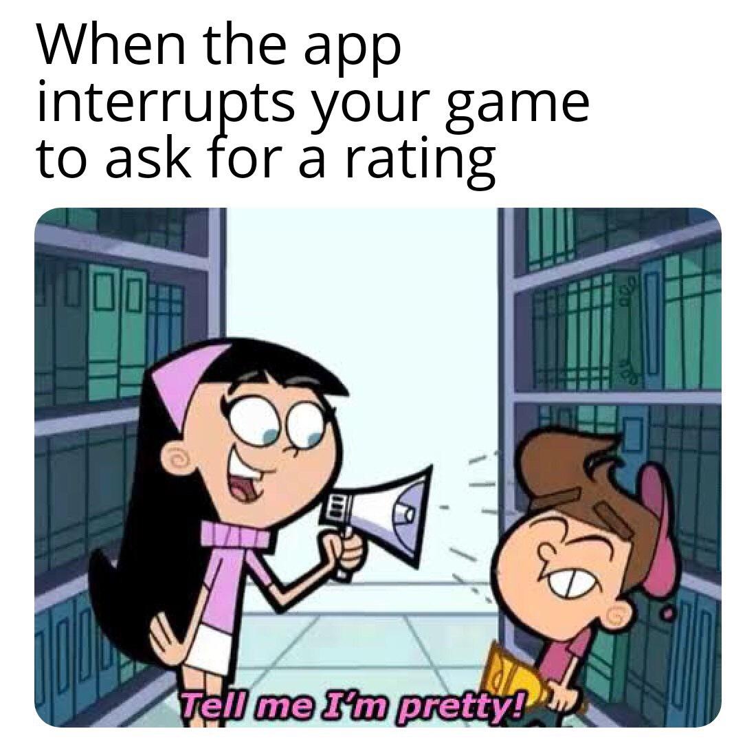 tell me i m pretty meme - When the app interrupts your game to ask for a rating Tell me I'm pretty!