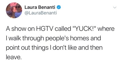 Laura Benanti A show on Hgtv called "Yuck!" where I walk through people's homes and point out things I don't and then leave.