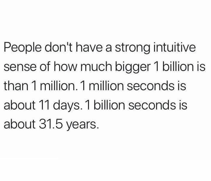 funny memes - fun pics - deep heartbroken quotes - People don't have a strong intuitive sense of how much bigger 1 billion is than 1 million. 1 million seconds is about 11 days. 1 billion seconds is about 31.5 years.