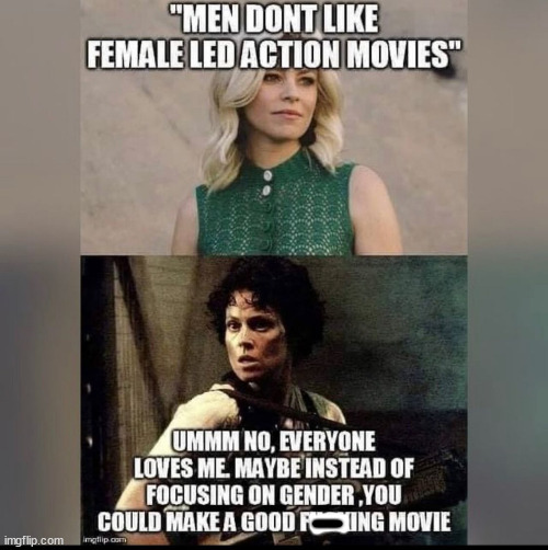 funny memes - fun pics - ripley meme - "Men Dont Female Led Action Movies" Ummm No, Everyone Loves Me. Maybe Instead Of Focusing On Gender You Could Make A Good Ring Movie imgflip.com gilip.com