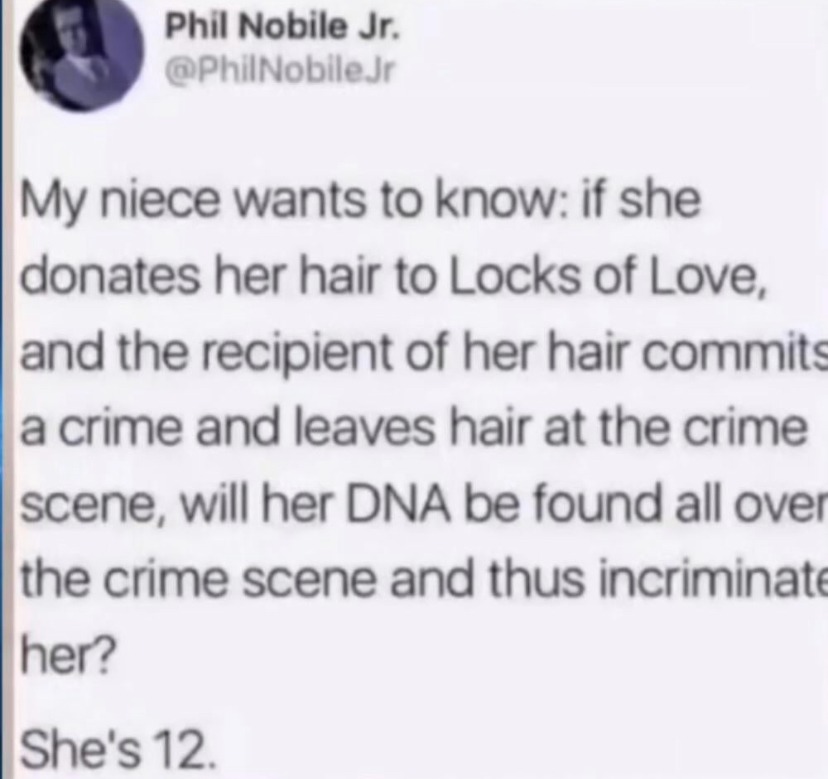 funny memes - fun pics - one of a kind quotes - Phil Nobile Jr. PhilNobiler My niece wants to know if she donates her hair to Locks of Love, and the recipient of her hair commits a crime and leaves hair at the crime a scene, will her Dna be found all over
