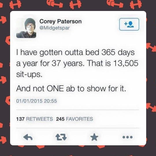 software - I H Corey Paterson T have gotten outta bed 365 days a year for 37 years. That is 13,505 situps. And not One ab to show for it. 01012015 137 245 Favorites tz