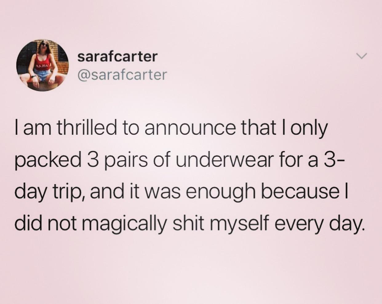 cool pics and memes - mama2 sarafcarter a I am thrilled to announce that I only packed 3 pairs of underwear for a 3 day trip, and it was enough because I did not magically shit myself every day.