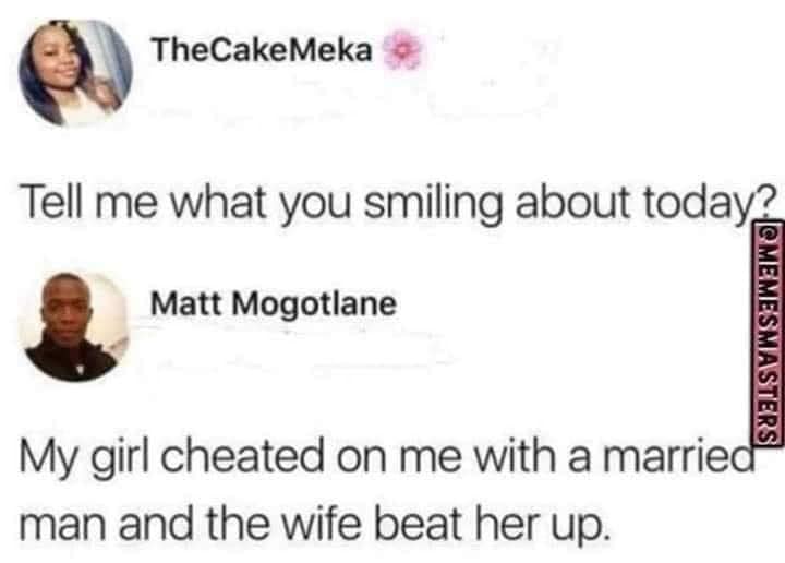 cool pics and memes - document - TheCake Meka Tell me what you smiling about today? Matt Mogotlane Cmemesmasters My girl cheated on me with a married man and the wife beat her up.