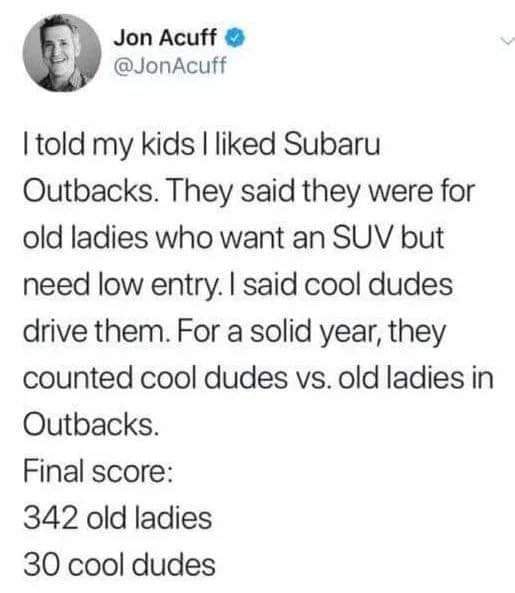 cool pics and memes - subaru cool dudes - Jon Acuff I told my kids I d Subaru Outbacks. They said they were for old ladies who want an Suv but need low entry. I said cool dudes drive them. For a solid year, they counted cool dudes vs. old ladies in Outbac