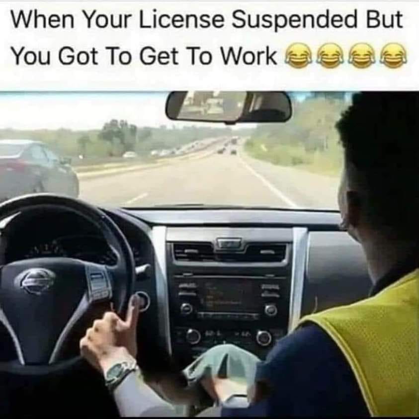 suspended license meme - When Your License Suspended But You Got To Get To Work as