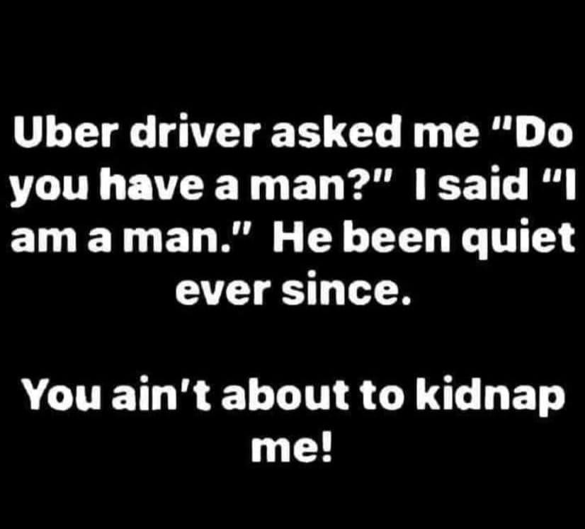 monochrome - Uber driver asked me "Do you have a man?" I said "I am a man." He been quiet ever since. You ain't about to kidnap me!