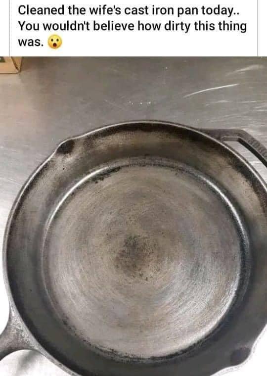 random memes and pics - cleaned the wife's cast iron pan - Cleaned the wife's cast iron pan today.. You wouldn't believe how dirty this thing was.
