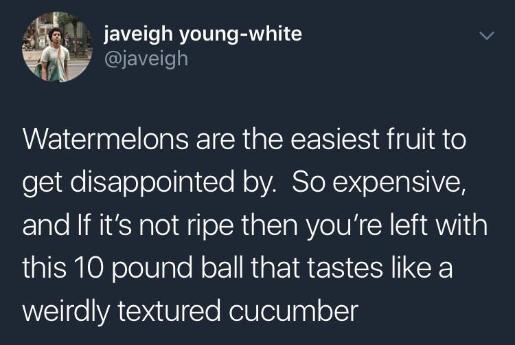 random memes and pics - javeigh youngwhite Watermelons are the easiest fruit to get disappointed by. So expensive, and If it's not ripe then you're left with this 10 pound ball that tastes a weirdly textured cucumber