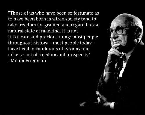 fun randoms - milton friedman - "Those of us who have been so fortunate as to have been born in a free society tend to take freedom for granted and regard it as a natural state of mankind. It is not. It is a rare and precious thing most people throughout 