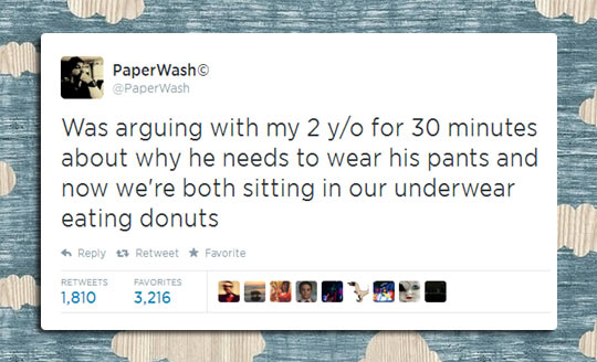 awesome randoms  - Paper Wash Was arguing with my 2 yo for 30 minutes about why he needs to wear his pants and now we're both sitting in our underwear eating donuts 23 Retweet Favorite 1,810 Favorites 3,216