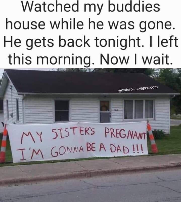 awesome randoms  - house - Watched my buddies house while he was gone. He gets back tonight. I left this morning. Now I wait. .com 100 My Sister'S Pregnanti I'M Gonna Be A Dad !!!