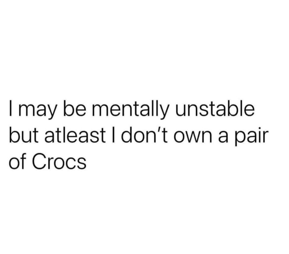 awesome randoms  - she's hot quotes - I may be mentally unstable but atleast I don't own a pair of Crocs