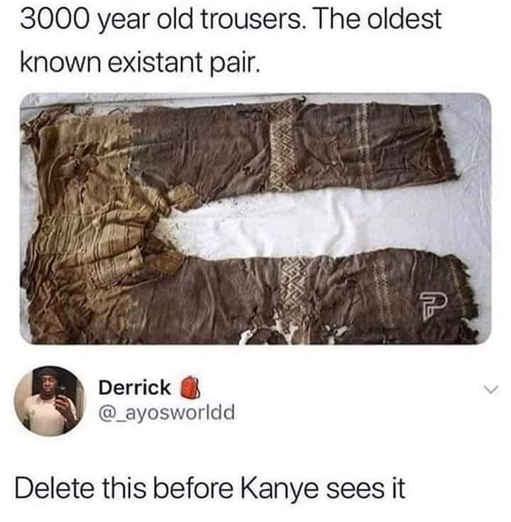 awesome randoms and funny memes - 3000 year old pants meme - 3000 year old trousers. The oldest known existant pair. U Derrick Delete this before Kanye sees it