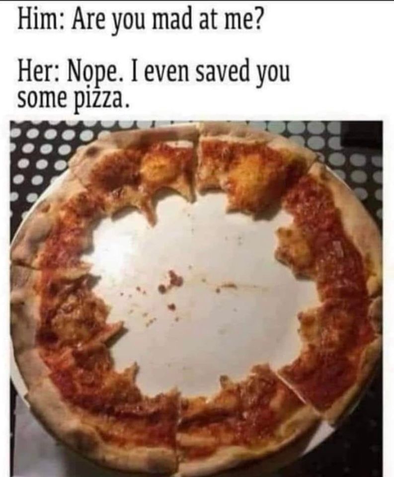 awesome randoms and funny memes - pizza crust cursed - Him Are you mad at me? Her Nope. I even saved you some pizza.