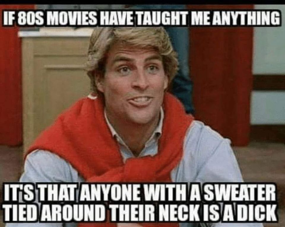awesome randoms and funny memes - punchable face meme - If 80S Movies Have Taught Me Anything It'S That Anyone With A Sweater Tied Around Their Neck Is A Dick