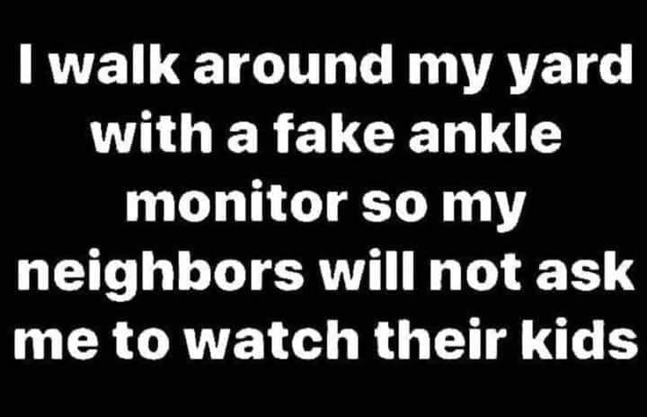 awesome randoms and funny memes - love your enemies - I walk around my yard with a fake ankle monitor so my neighbors will not ask me to watch their kids