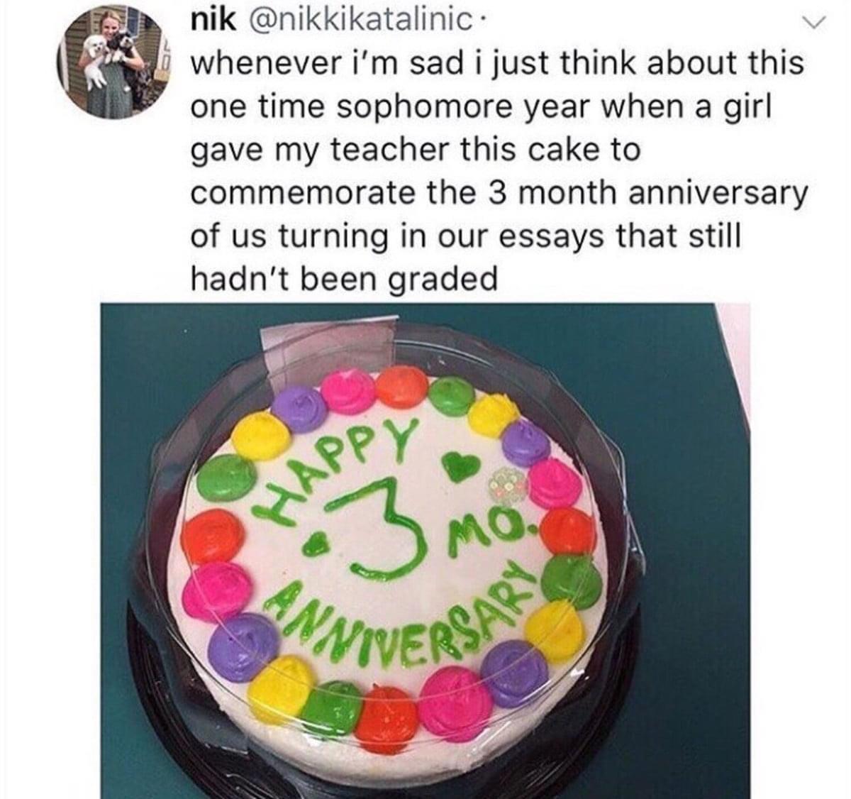 fun randoms - funny photos - happy 3 month anniversary cake - nik whenever i'm sad i just think about this one time sophomore year when a girl gave my teacher this cake to commemorate the 3 month anniversary of us turning in our essays that still hadn't b