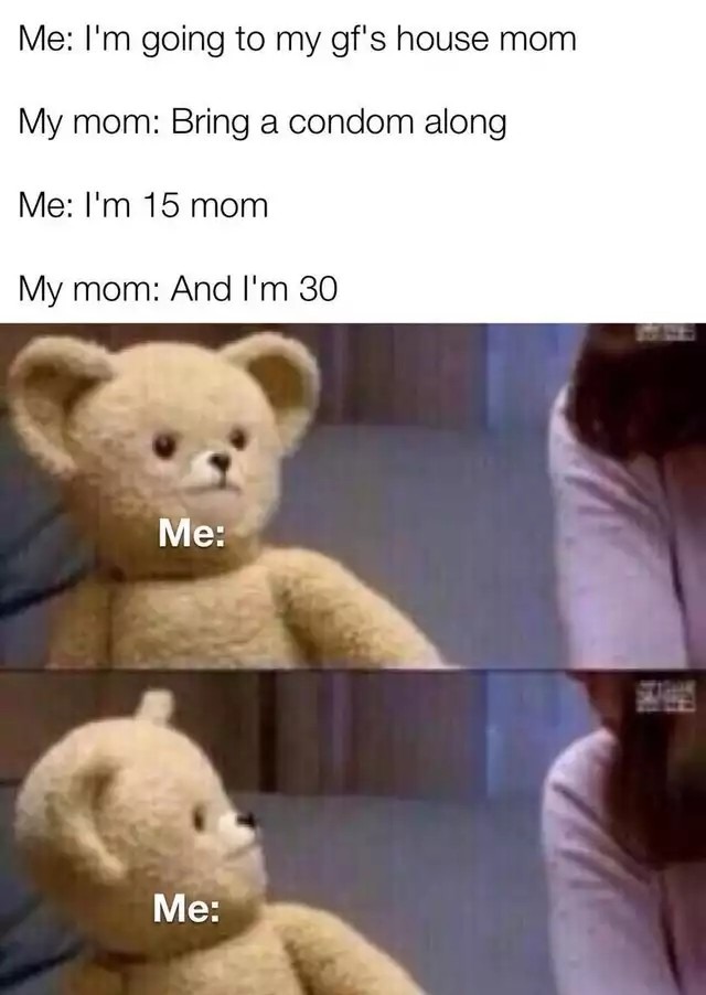 monday morning randomness-  surprised teddy bear meme - Me I'm going to my gf's house mom My mom Bring a condom along Me I'm 15 mom My mom And I'm 30 Me Me
