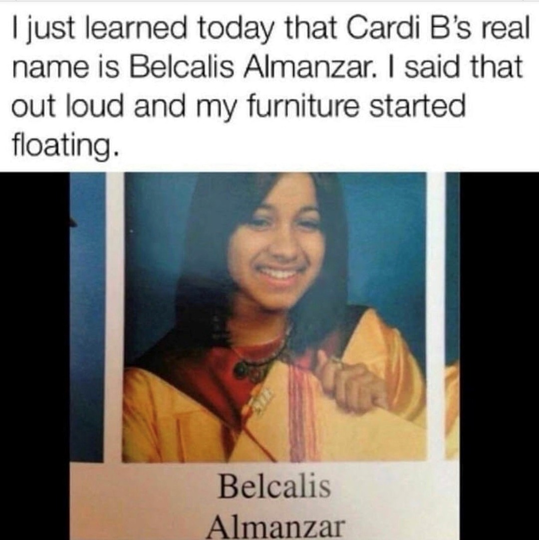 monday morning randomness-  belcalis almanzar meme - I just learned today that Cardi B's real name is Belcalis Almanzar. I said that out loud and my furniture started floating. Belcalis Almanzar