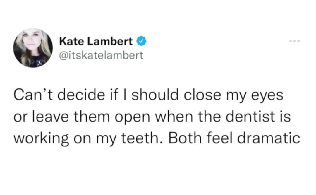 monday morning randomness-  funny relatable tweets women - Kate Lambert Can't decide if I should close my eyes or leave them open when the dentist is working on my teeth. Both feel dramatic