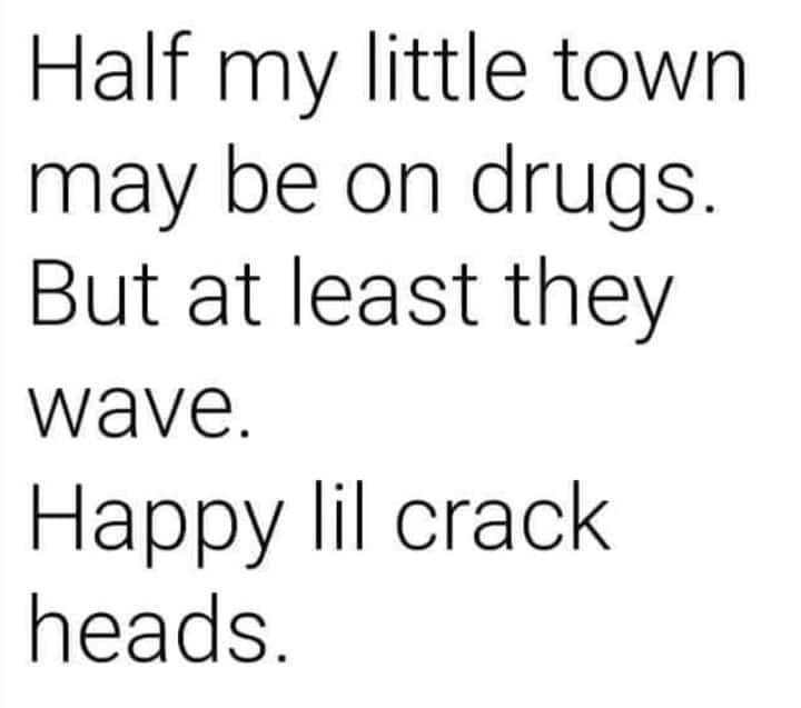 funny memes and random pics - happiness at work - Half my little town may be on drugs. But at least they wave. Happy lil crack heads.