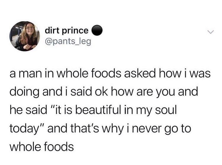 funny memes and random pics - dramione text posts - dirt prince a man in whole foods asked how i was doing and i said ok how are you and he said "it is beautiful in my soul today" and that's why i never go to whole foods
